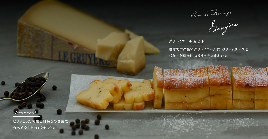 グリュイエールA.O.P. 濃厚でコク深いグリュイエールに、クリームチーズとバターを配合し、よりリッチな味わいに。/ブラックペッパー　ピリッとした刺激と粗挽きの食感で、食べる楽しさのアクセントに。