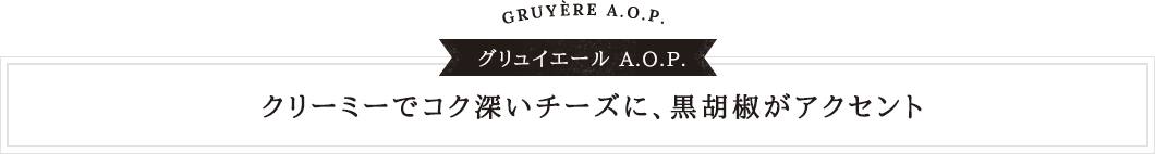 グリュイエールA.O.P. クリーミーでコク深いチーズに、黒胡椒がアクセント