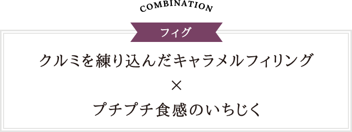 COMBINATION FIGUE 香ばしいクルミととろけるキャラメルフィリングに、プチプチ食感のいちじくがアクセント
