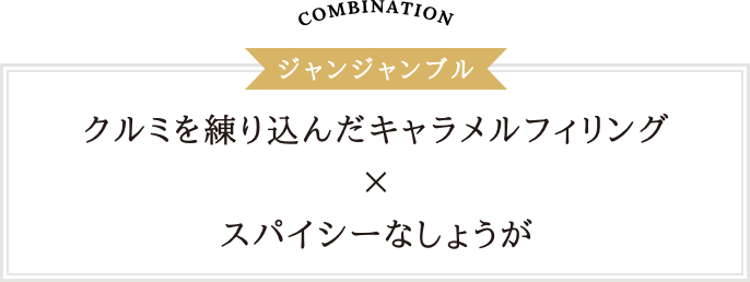 COMBINATION GINGEMBRE 香ばしいクルミととろけるキャラメルフィリングに、スパイシーなしょうがの組み合わせ