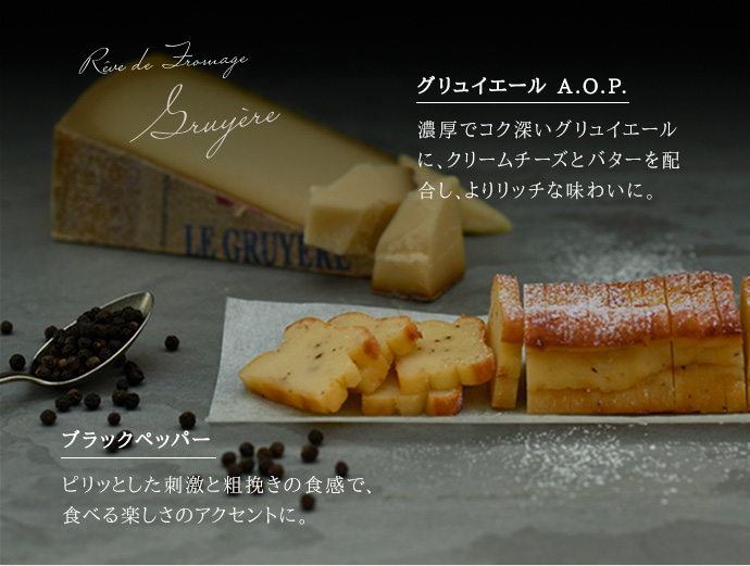 グリュイエールA.O.P. 濃厚でコク深いグリュイエールに、クリームチーズとバターを配合し、よりリッチな味わいに。/ブラックペッパー　ピリッとした刺激と粗挽きの食感で、食べる楽しさのアクセントに。