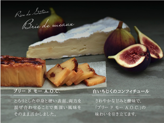 白いちじくのコンフィチュール さわやかな甘みと酸味で、「ブリー ド モー A.O.C.」の味わいを引き立てます。/ ブリー ド モー A.O.C.　とろりとした中身と硬い表面、両方混ぜ合わせることで奥深い風味をそのまま活かしました。