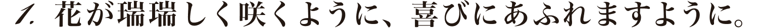 花が瑞瑞しく咲くように、喜びにあふれますように。